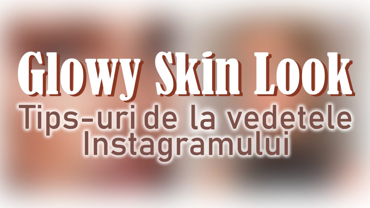 Glowy Skin Look – Tips-uri de la vedetele Instagramului
